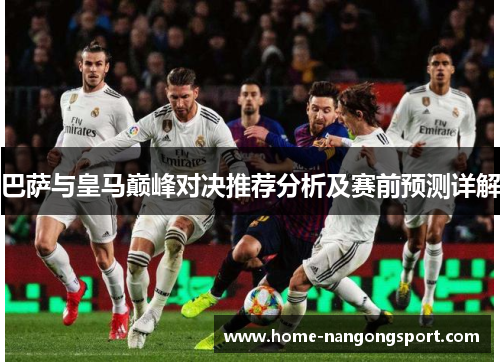 巴萨与皇马巅峰对决推荐分析及赛前预测详解