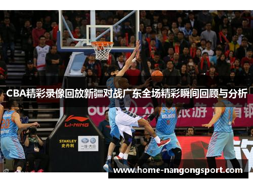 CBA精彩录像回放新疆对战广东全场精彩瞬间回顾与分析