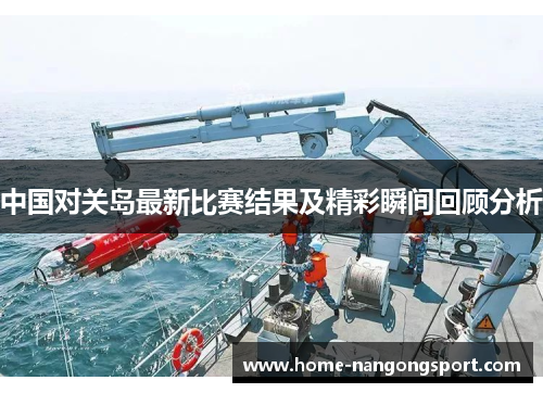 中国对关岛最新比赛结果及精彩瞬间回顾分析