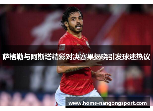 萨格勒与阿斯塔精彩对决赛果揭晓引发球迷热议